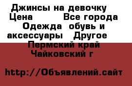 Джинсы на девочку  › Цена ­ 450 - Все города Одежда, обувь и аксессуары » Другое   . Пермский край,Чайковский г.